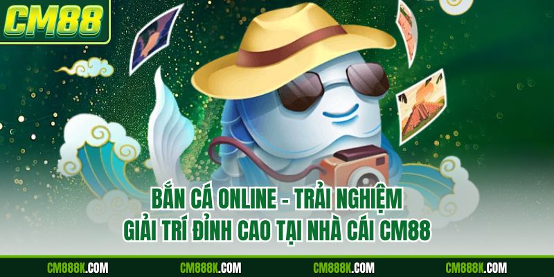 Bắn Cá Online - Trải Nghiệm Giải Trí Đỉnh Cao Tại Nhà Cái CM88