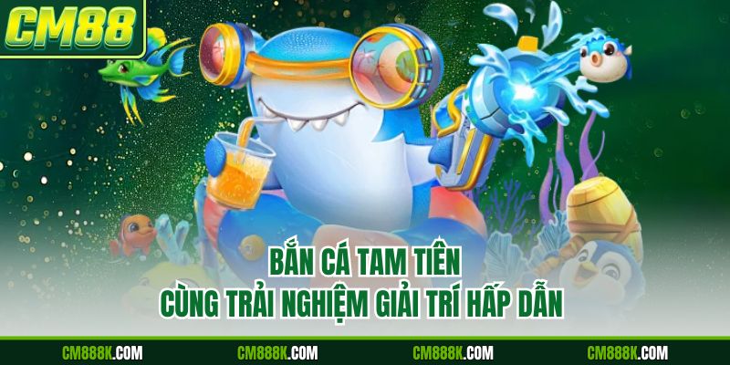 Bắn cá Tam Tiên - Giới thiệu chung và điểm nổi bật