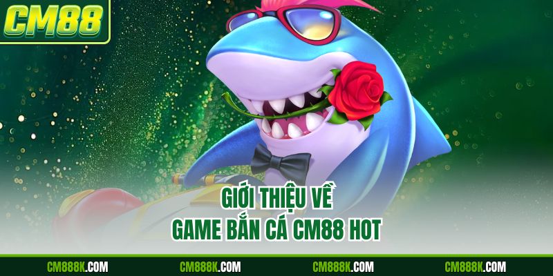 Giới thiệu về game bắn cá CM88 hot