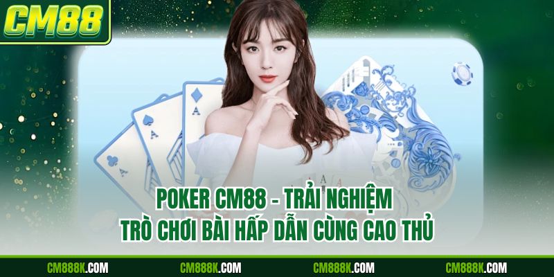 Poker CM88 – Trải Nghiệm Trò Chơi Bài Hấp Dẫn Cùng Cao Thủ