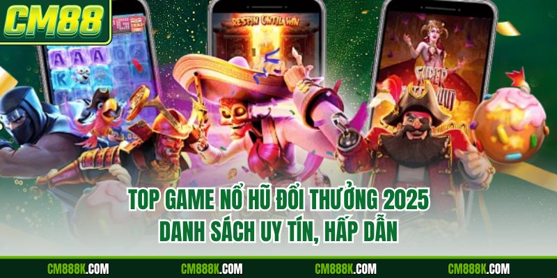 Top Game Nổ Hũ Đổi Thưởng 2025 | Danh Sách Uy Tín, Hấp Dẫn