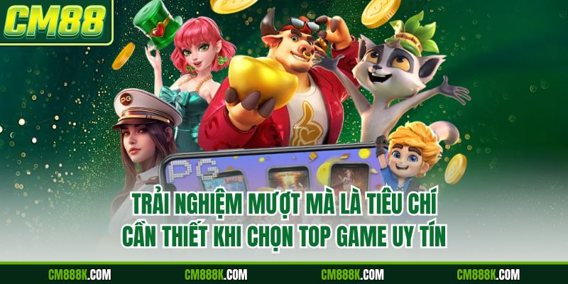 Trải nghiệm mượt mà là tiêu chí cần thiết khi chọn top game uy tín